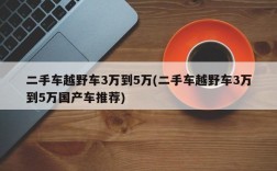 二手车越野车3万到5万(二手车越野车3万到5万国产车推荐)