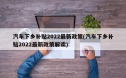 汽车下乡补贴2022最新政策(汽车下乡补贴2022最新政策解读)