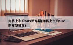 即将上市的SUV新车型(即将上市的suv新车型推荐)