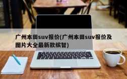 广州本田suv报价(广州本田suv报价及图片大全最新款缤智)