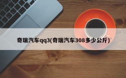 奇瑞汽车qq3(奇瑞汽车308多少公斤)