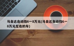 马自达自动挡6一8万元(马自达自动挡6一8万元左右的车)