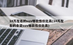 10万左右的suv哪款性价比高(10万左右的合资suv哪款性价比高)