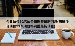 今日油价92汽油价格调整最新消息(安徽今日油价92汽油价格调整最新消息)