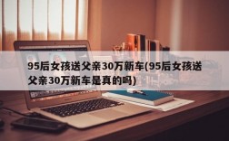 95后女孩送父亲30万新车(95后女孩送父亲30万新车是真的吗)