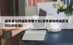 探界者与柯迪亚克哪个好(探界者和柯迪亚克对比的区别)