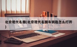 北京现代名图(北京现代名图车钥匙怎么打开)