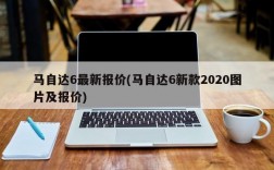 马自达6最新报价(马自达6新款2020图片及报价)