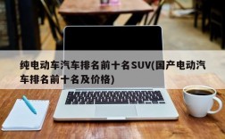 纯电动车汽车排名前十名SUV(国产电动汽车排名前十名及价格)