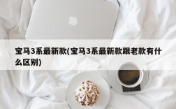 宝马3系最新款(宝马3系最新款跟老款有什么区别)