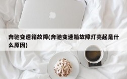 奔驰变速箱故障(奔驰变速箱故障灯亮起是什么原因)