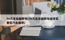 50万左右越野车(50万左右越野车经济实惠型汽车推荐)