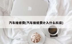 汽车维修费(汽车维修费计入什么科目)