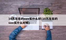 10万左右的suv买什么好(10万左右的suv买什么好呢)