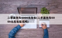 二手面包车6000元左右(二手面包车6000元左右能买吗)