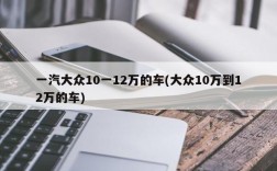 一汽大众10一12万的车(大众10万到12万的车)