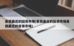 离我最近的旧货市场(离我最近的旧货市场离我最近的皮带市场)